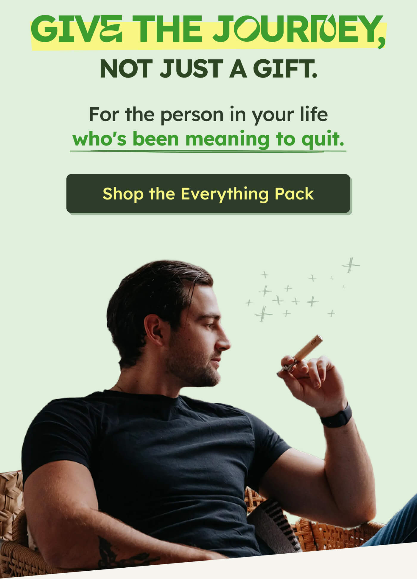 GIVE THE JOURNEY, NOT JUST A GIFT. For the person in your life who's been meaning to quit. Shop the Everything Pack