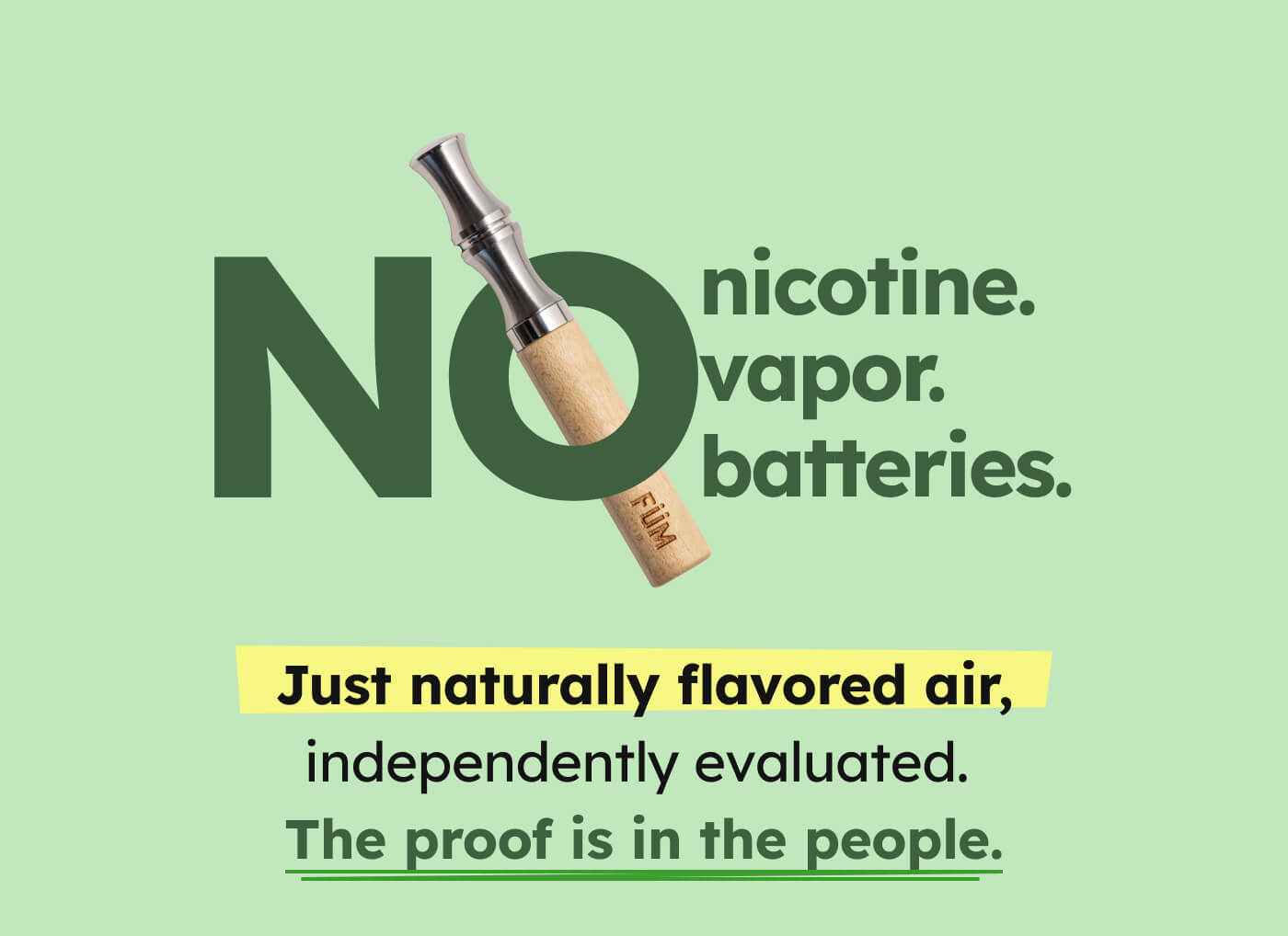 NO nicotine. vapor. batteries. Just naturally flavored air, independently evaluated. The proof is in the people.