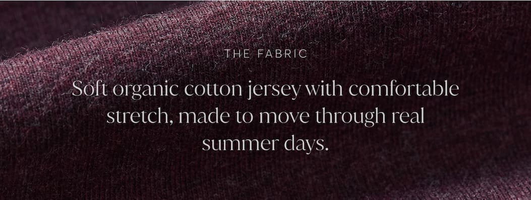 Soft organic cotton jersey with comfortable stretch, made to move through real summer days.
