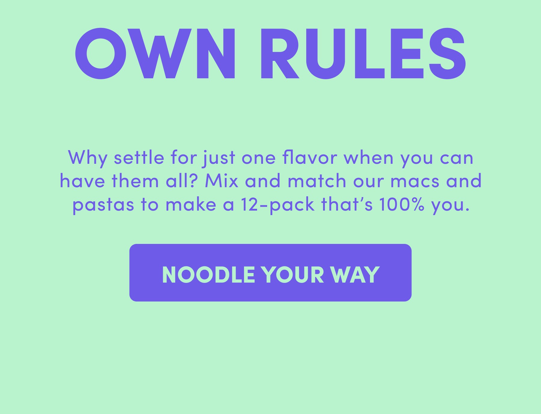 Why settle for just one flavor when you can have them all? Mix and match our macs and pastas to make a 12-pack that's 100% you.