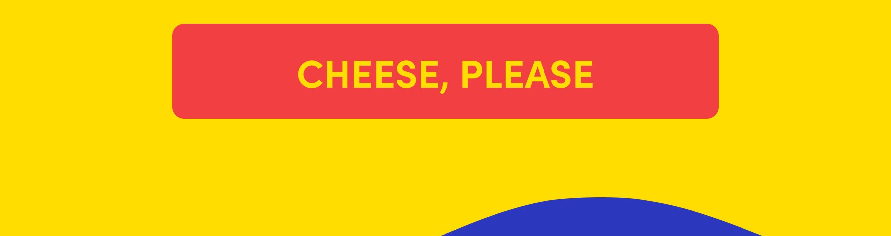 CHEESE, PLEASE