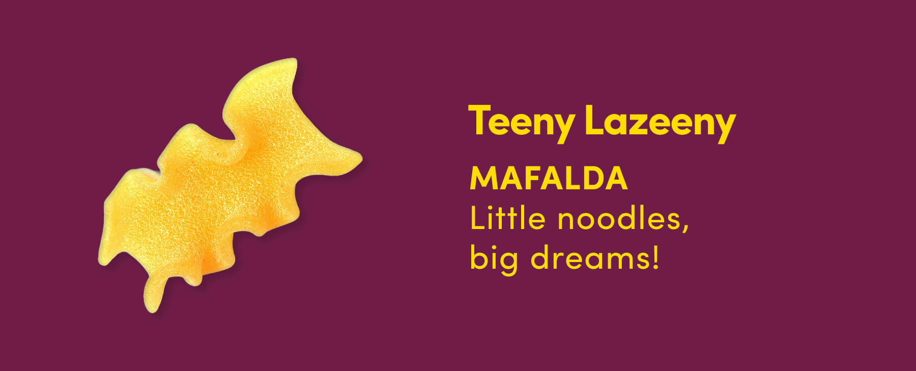 Teeny Lazeeny Little noodles, big dreams!