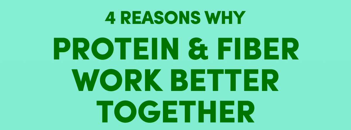 4 REASONS WHY PROTEIN & FIBER WORK BETTER TOGETHER