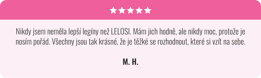 Nikdy jsem neměla lepší legíny než LELOSI. Mám jich hodně, ale nikdy moc, protože je nosím pořád. Všechny jsou tak krásné, že je těžké se rozhodnout, které si vzít na sebe. M.H.