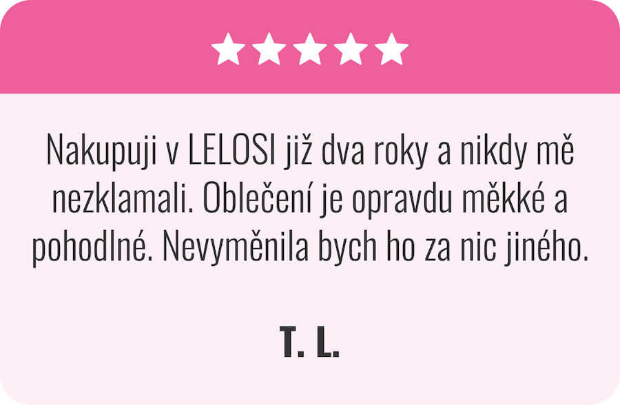 Nakupuji v LELOSI již dva roky a nikdy mě nezklamali. Oblečení je opravdu měkké a pohodlné. Nevyměnila bych ho za nic jiného. T. L."