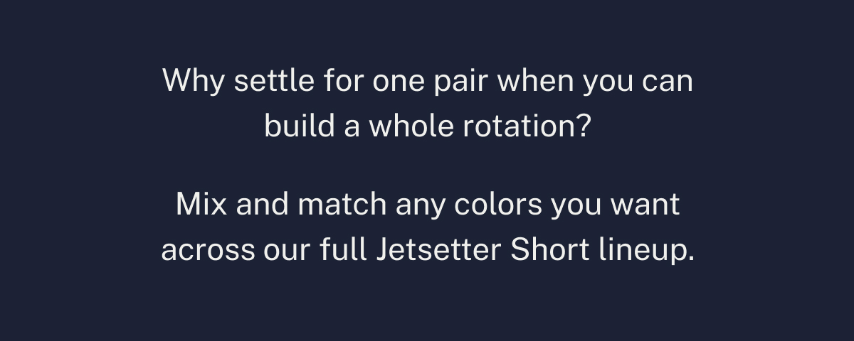 Mix and match any colors you want across our full Jetsetter Short lineup.