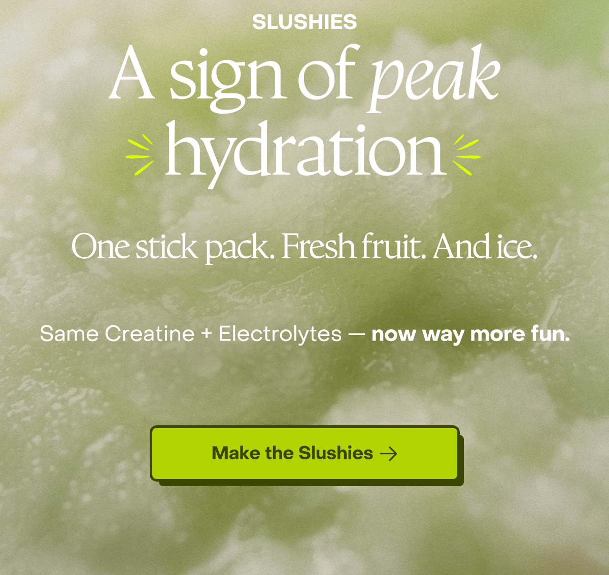 Slushies - A sign of peak hydration. One stick pack. Fresh fruit. And ice. Same Creatine + Electrolytes - now way more fun. Make Slushies.