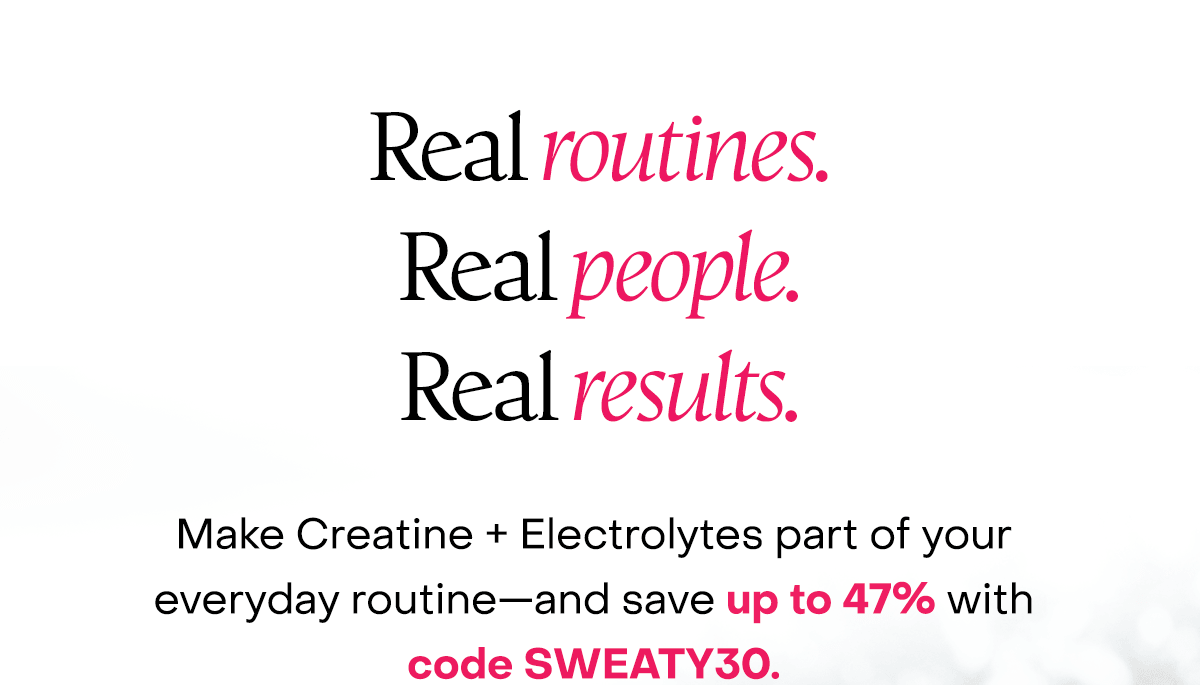 Real routines. Real people. Real results. Make Creatine + Electrolytes part of your everyday routine—and save up to 47% with code SWEATY30.