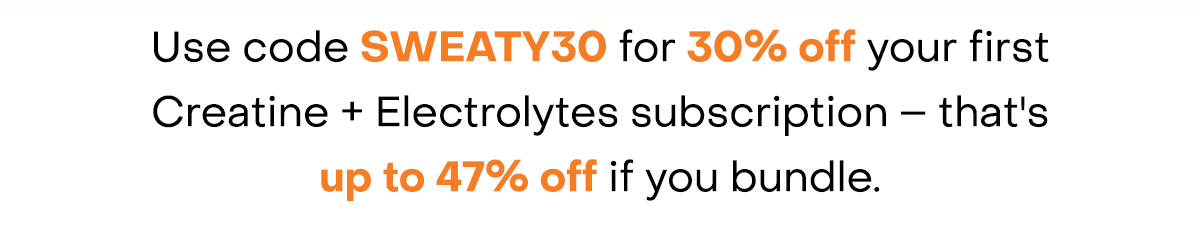 Use code SWEATY30 for 30% off your first Creatine + Electrolytes subscription – that's up to 47% off if you bundle.