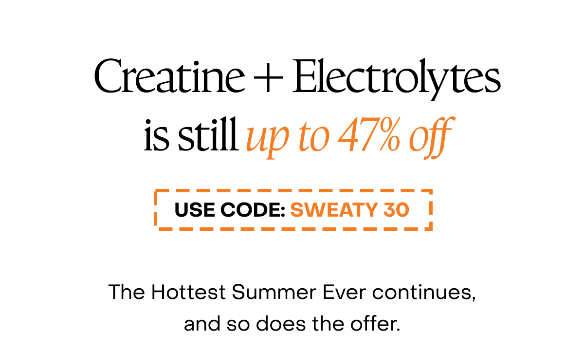 Creatine + Electrolytes is still up to 47% off. Use code: SWEATY30.