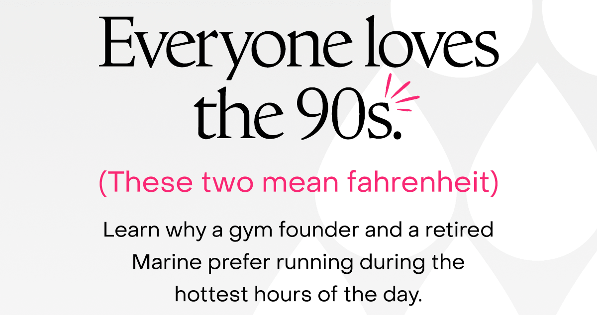 Everyone loves the 90s. (these two mean fahrenheit). Learn why a gym founder and a retired Marine prefer running during the hottest hours of the day.
