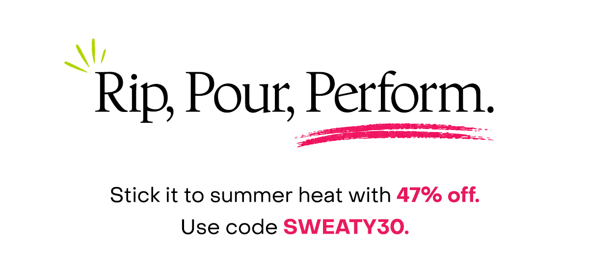 Rip, pour, perform. Stick it to summer heat with 47% off. Use code SWEATY30.