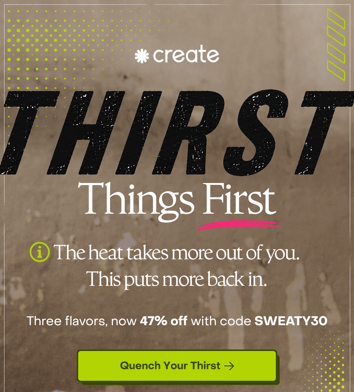 Thirst things first. The heat takes more out of you. This puts more back in.