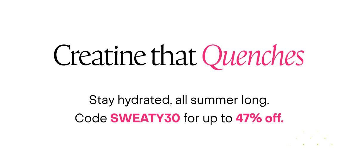 Creatine that quenches. Stay hydrated, all summer long. Code SWEATY30 for up to 47% off.