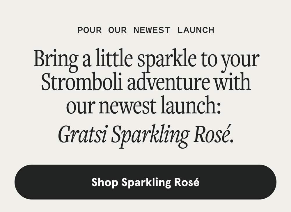 Pour our newest launch. Bring a little sparkle to your Stromboli adventure with our newest launch: Gratsi Sparkling Rosé. [SHOP SPARKLING ROSÉ]
