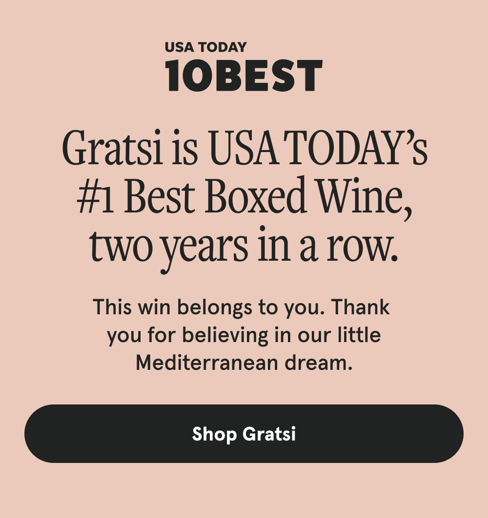 Gratsi is USA TODAY’s #1 Best Boxed Wine, two years in a row. This win belongs to you. Thank you for believing in our little Mediterranean dream. [SHOP GRATSI]