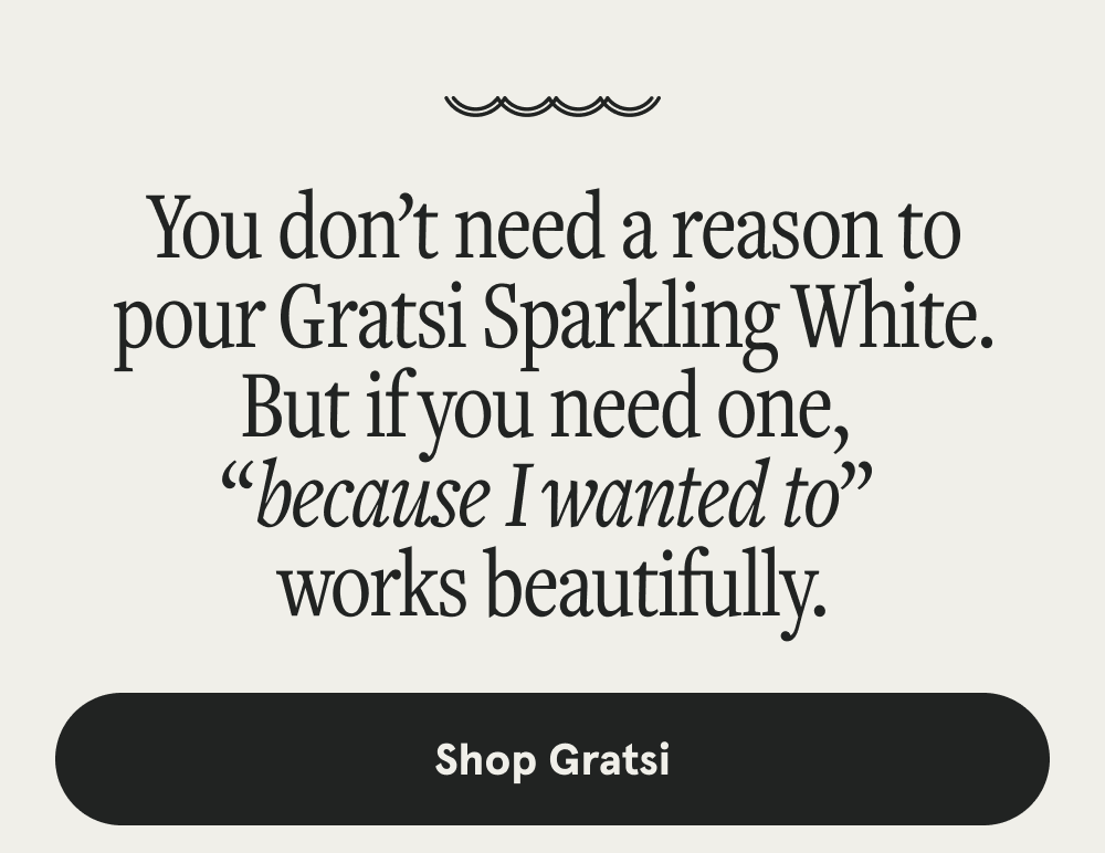 You don’t need a reason to pour Gratsi Sparkling White. But if you need one, “because I wanted to” works beautifully. [SHOP GRATSI]