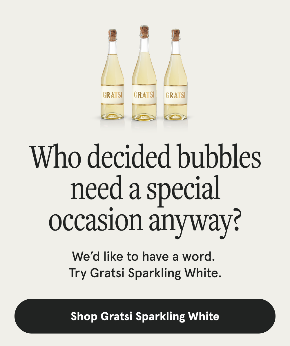 Who decided bubbles need a special occasion anyway? We’d like to have a word. Try Gratsi Sparkling White. [SHOP GRATSI SPARKLING WHITE]