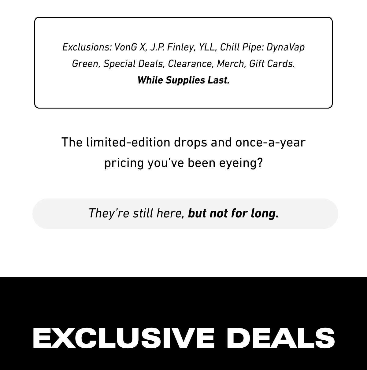 They’re still here, but not for long. Exclusive Deals: