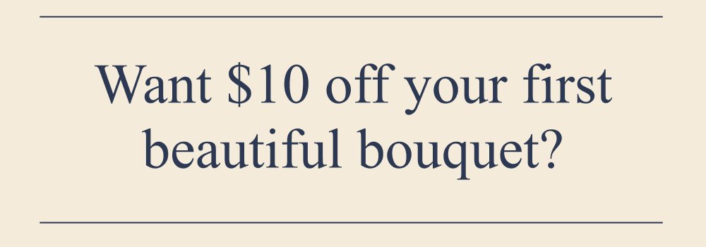 Want $10 off your first beautiful bouquet?