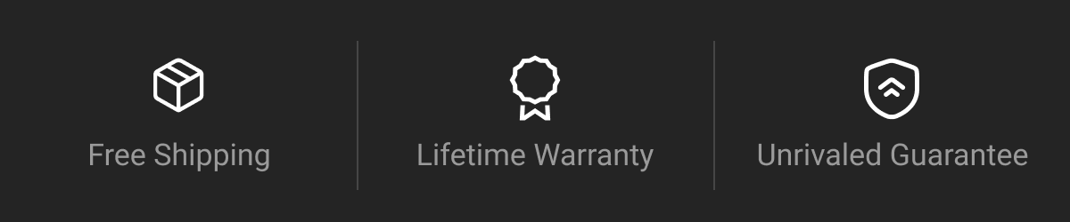 Free Shipping | Lifetime Warranty | Unrivaled Guarantee