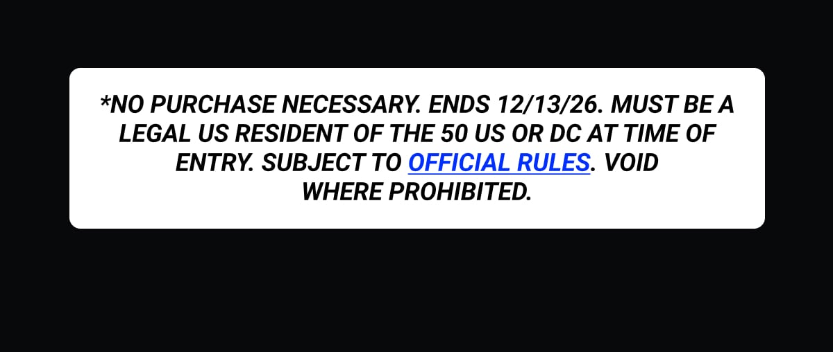 *NO PURCHASE NECESSARY. Ends 12/13/26. Must be a legal US resident of the 50 US or DC at time of entry. Subject to Official Rules. Void where prohibited.