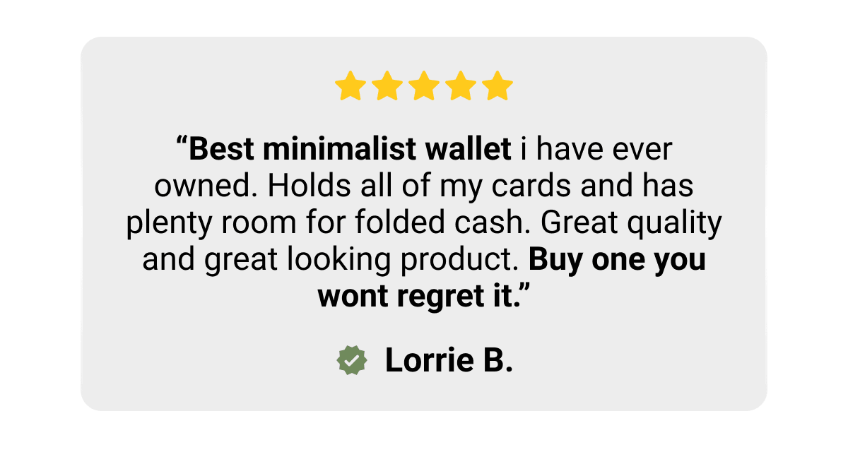 “Best minimalist wallet i have ever owned. Holds all of my cards and has plenty room for folded cash. Great quality and great looking product. Buy one you wont regret it.” Lorrie B.