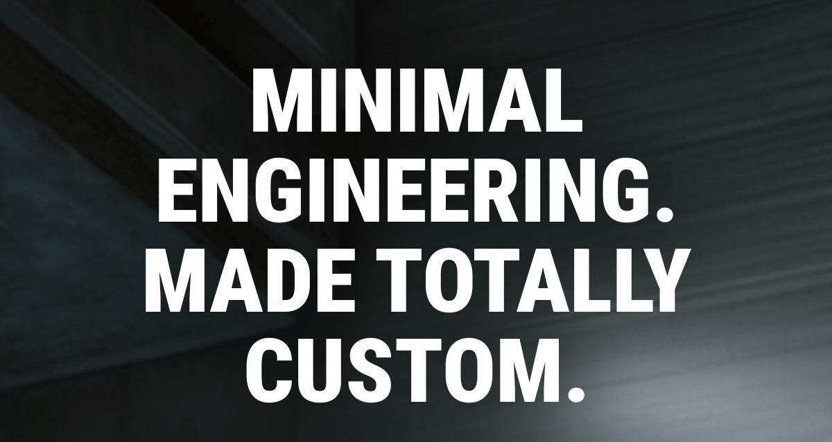 Minimal Engineering. Made Totally Custom.