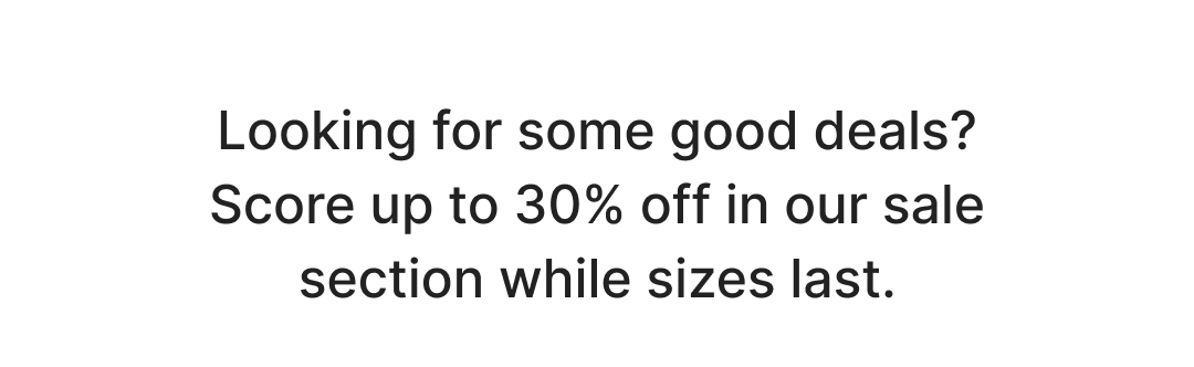 Have you seen the recent adds to our sale section? Find your favorites and score up to 30% off while supplies last. Shop now!