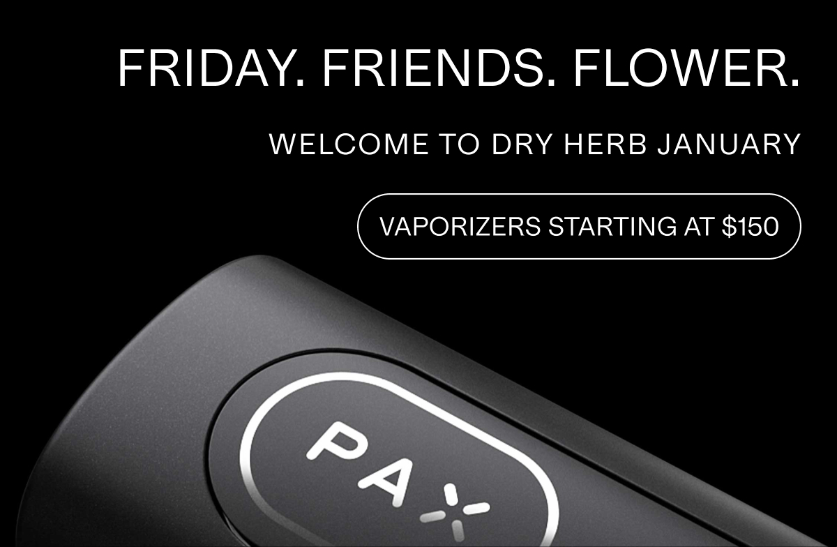 FRIDAY. FRIENDS. FLOWER. WELCOME TO DRY. VAPORIZERS STARTING AT $150 HERB JANUARY.