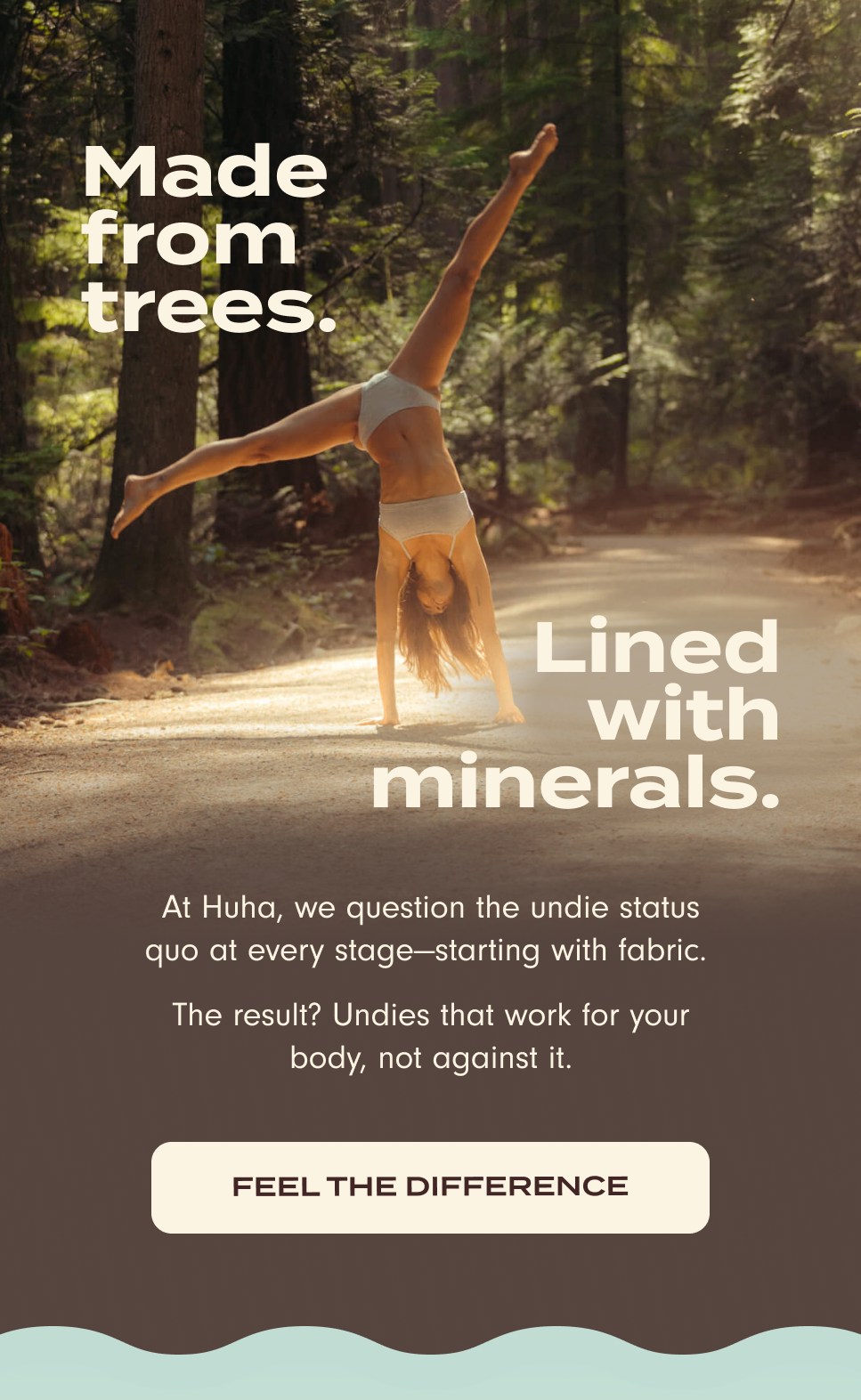 Made from trees. Lined with minerals. At Huha, we question the undie status quo at every stage –&nbsp;starting with fabric. The result? Undies that work for your body, not against it. Feel the difference.