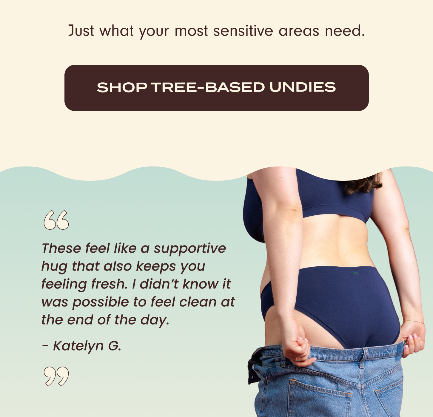 Just what your most sensitive areas need. Shop Tree-based undies. See review from Katelyn G. "These feel like a supportive hug that also keeps you feeling fresh. I didn't know it was possible to feel clean at the end of the day."