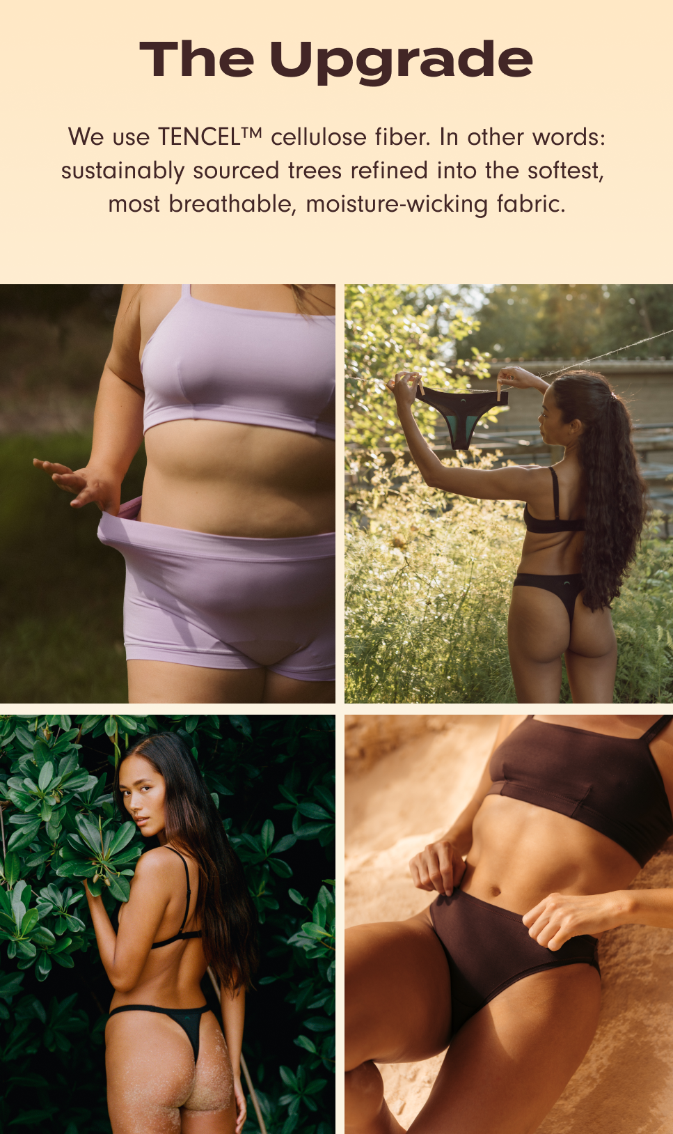 The Upgrade: We use TENCEL™ cellulose fiber. In other words: sustainably sourced trees refined into softest, most breathable, moisture-wicking fabric.