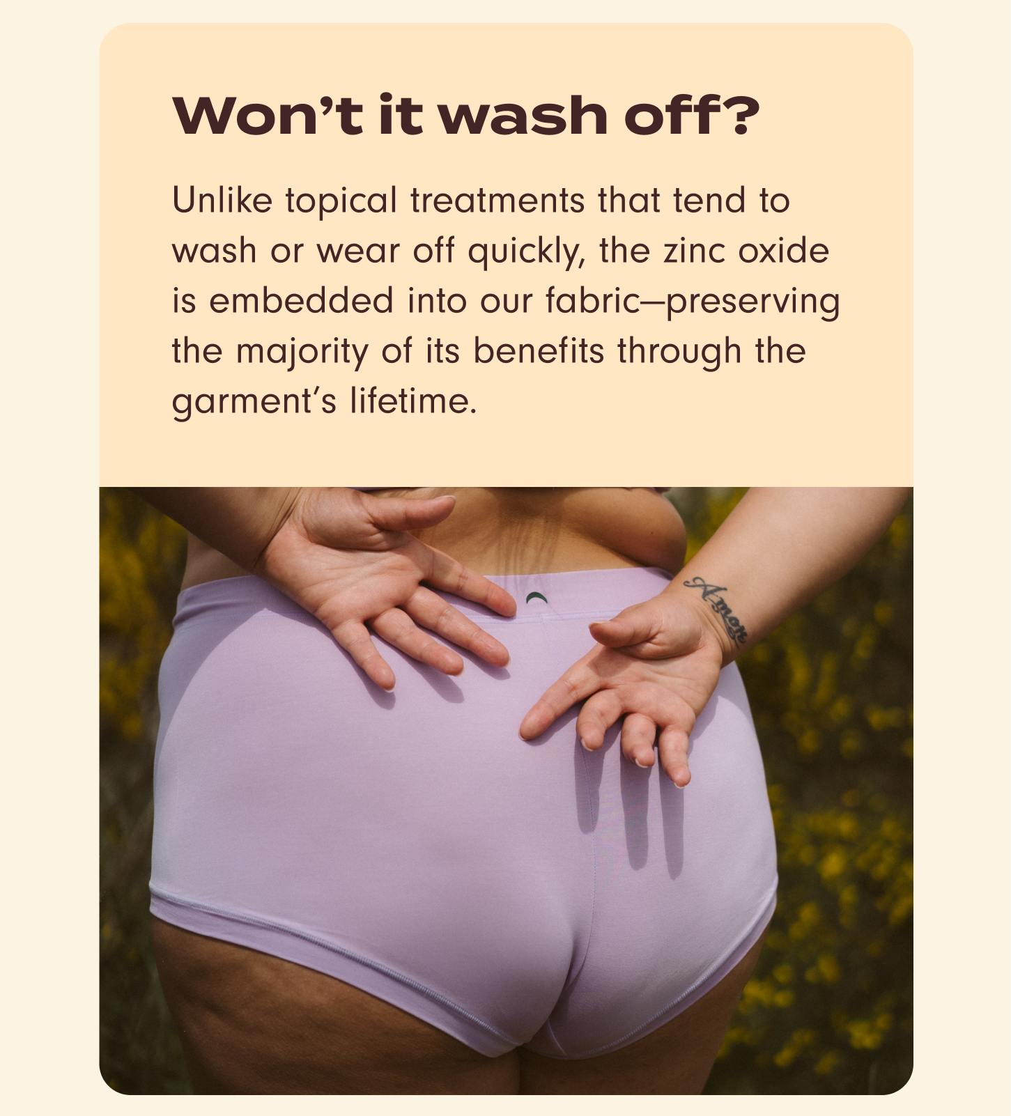 Won't it wash off? Unlike topical treatments that tend to wash or wear off quickly, the zinc oxide is embedded into our fabric –&nbsp;preserving the majority of its benefits through the garment's lifetime.