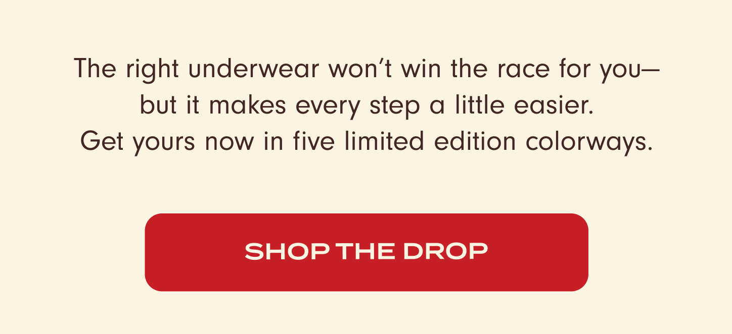 The right underwear won't win the race for you –&nbsp;but it makes every step a little easier. Get yours now in five limited edition colorways. Shop the Drop!