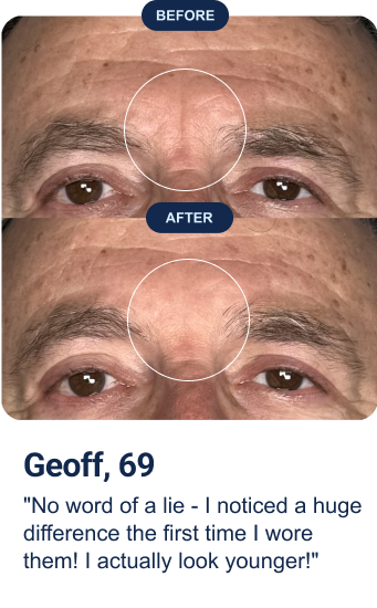 Geoff, 69: "No word of a lie - I noticed a huge difference the first time I wore them! I actually look younger!"