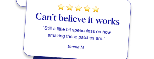 ⭐ ⭐ ⭐ ⭐ ⭐ Can’t believe it works “Still a little bit speechless on how amazing these patches are.” Emma M 