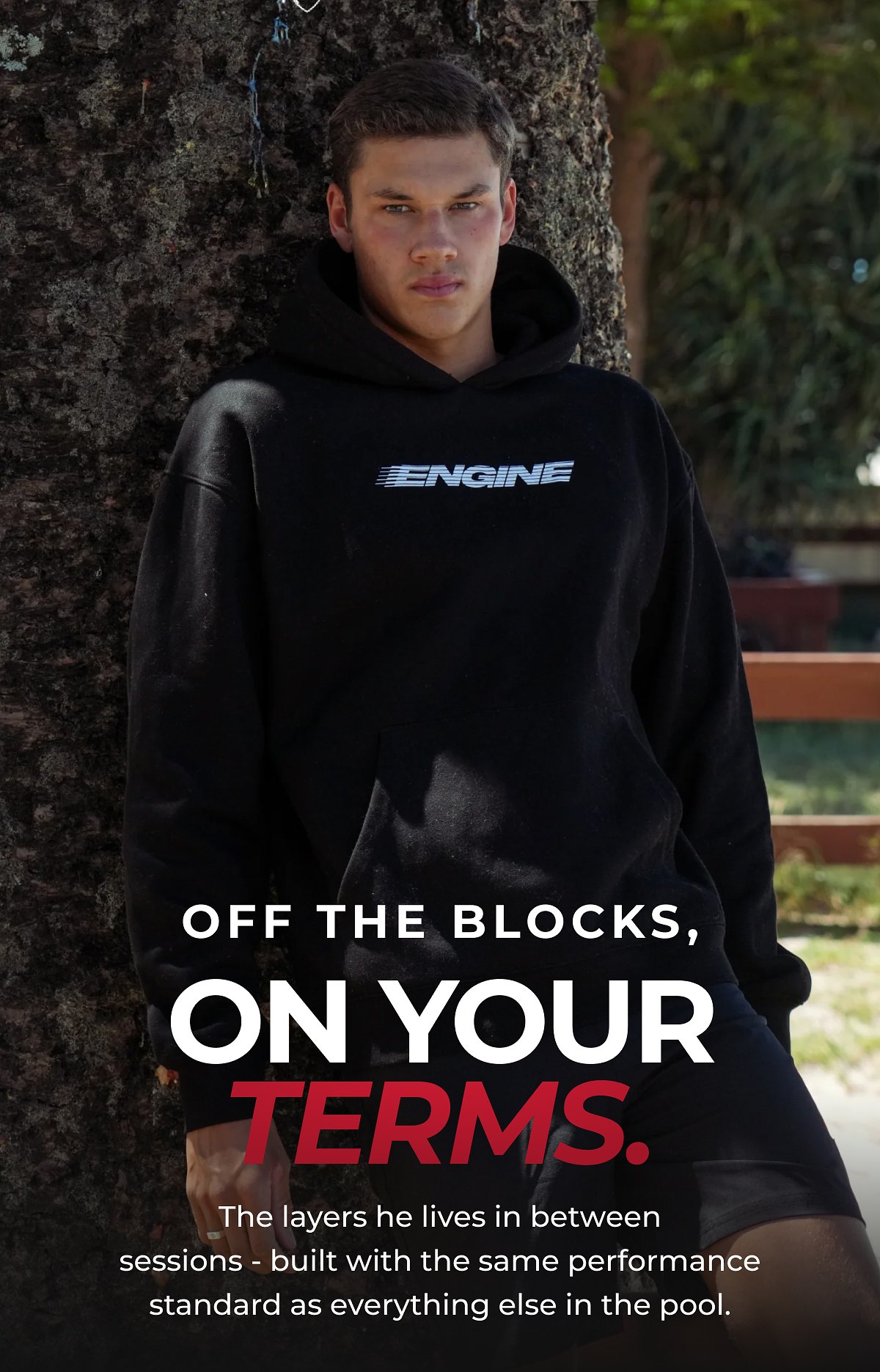 Off the blocks, on your terms. The layers he lives in between sessions - built with the same performance standard as everything else in the pool.