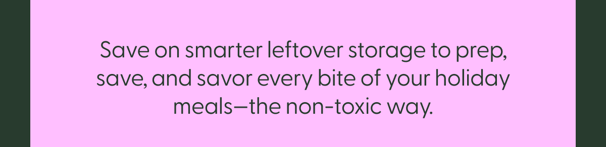 save on smarter leftover storage to prep, save, and savor every bite of your holiday meals - the non-toxic way.