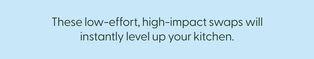 These low-effort, high-impact swaps will instantly level up your kitchen.