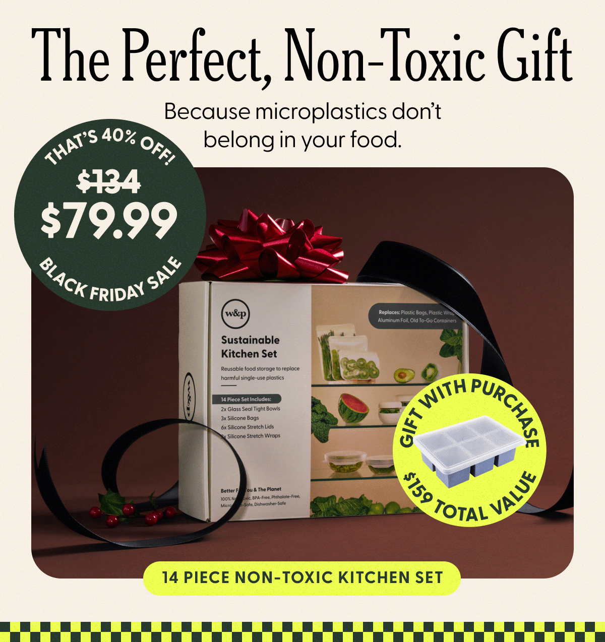 The Perfect, Non-Toxic Gift Because microplastics don't belong in your food. $79.99 $134 14 Piece Non-Toxic Kitchen Set  