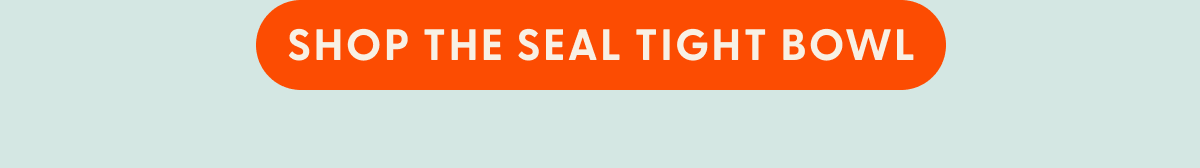 SHOP THE SEAL TIGHT BOWL