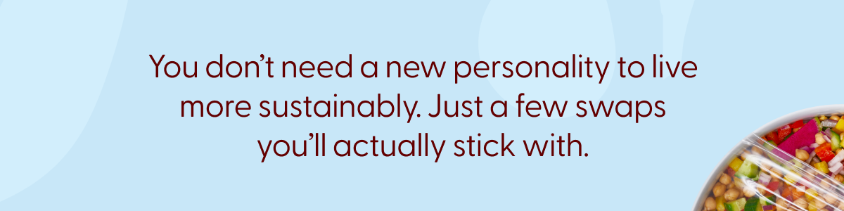 You don't need a new personality to live more sustainability. Just a few swaps you'll actually stick with. 