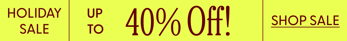HOLIDAY SALE UP  TO  40% Off! SHOP SALE