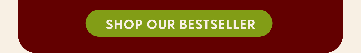 SHOP OUR BESTSELLERS