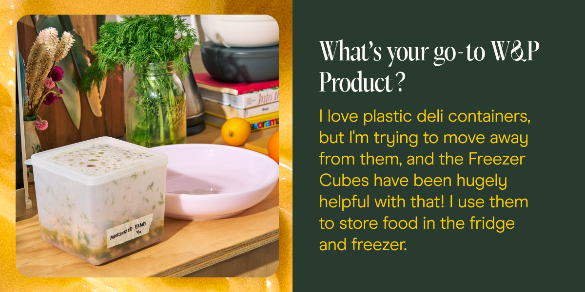 What's your go-to W&P Product? I love plastic deli containers, but I'm trying to move away from them, and the Freezer Cubes have been hugely helpful with that! I use them to store food in the fridge and freezer.