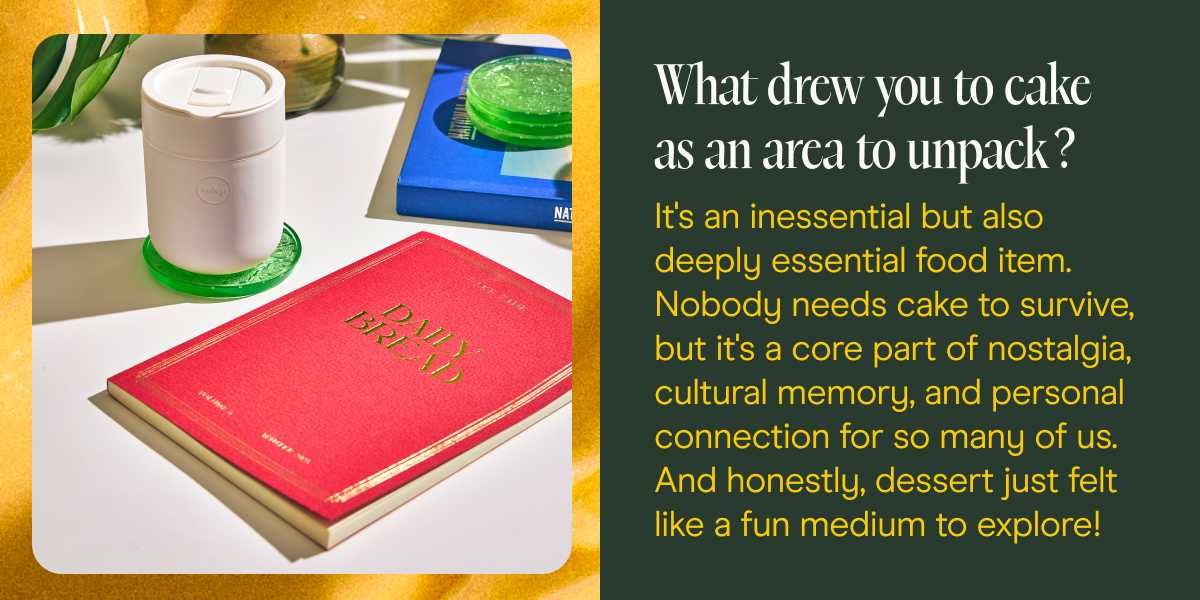 What drew you to cake as an area to unpack? It's an inessential but also deeply essential food item. Nobody needs cake to survive, but it's a core part of nostalgia, cultural memory, and personal connection for so many of us. And honestly, dessert just felt like a fun medium to explore!