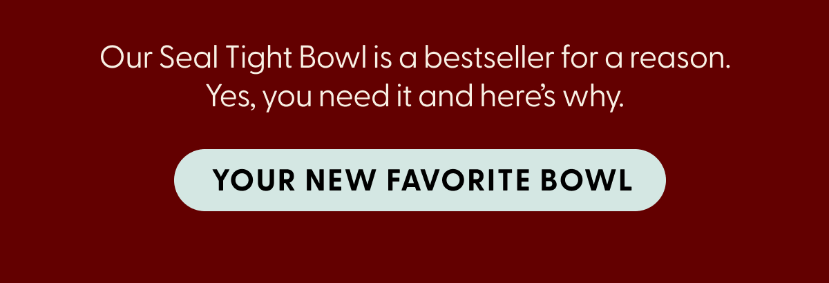 Our Seal Tight Bowl is a bestseller for a reason. Yes, you need it and here's why. Your New Favorite Bowl