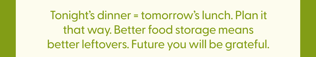 Tonight's dinner = tomorrow's lunch. Plan it that way.