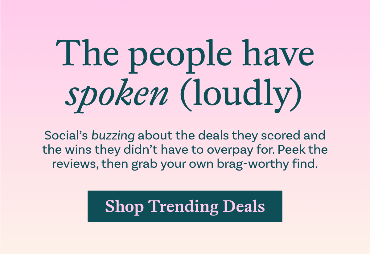The people have spoken (loudly) Social’s buzzing about the deals they scored and the wins they didn’t have to overpay for. Peek the reviews, then grab your own brag-worthy find.